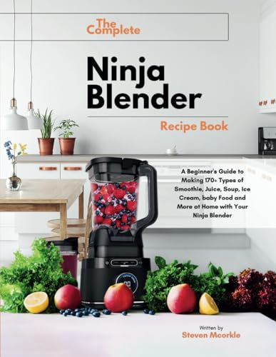 The Complete Ninja Blender Recipe Book: A Beginner's Guide to Making 170+ Types of Smoothie, Juice, Soup, Ice Cream, baby Food and More at Home with Your Ninja Blender