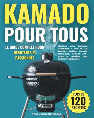 Kamado pour Tous - Le Guide Complet pour Débutants et Passionnés: Maîtrisez Votre Barbecue Céramique avec Plus de 120 Recettes Testées, Conseils Techniques et Astuces Anti-Erreur