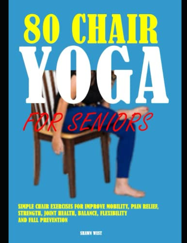 80 Chair Yoga For Seniors: Simple Chair Exercises For Improve Mobility, Pain Relief, Strength, Joint Health, Balance, Flexibility, and Fall Prevention.