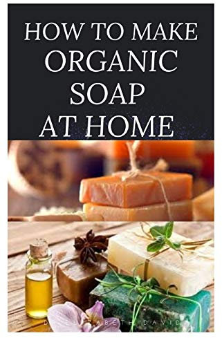 HOW TO MAKE ORGANIC SOAP AT HOME: D-I-Y Step-by-Step Guide on How to Make Your Organic Soap to Prevent Bacterial and Achieve Healthy Skin