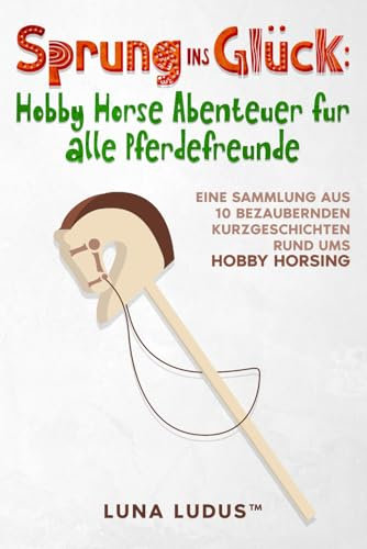 Sprung ins Glück: Hobby Horse Abenteuer für alle Pferdefreunde: Eine Sammlung aus 10 bezaubernden Kurzgeschichten rund ums Hobby Horsing