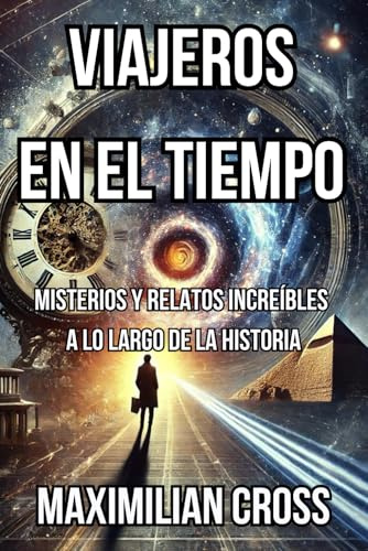 Viajeros en el Tiempo: Misterios y Relatos Increíbles a lo Largo de la Historia (Los Misterios de Maximilian Cross)