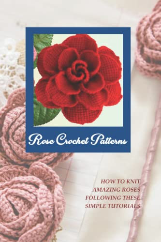 Rose Crochet Patterns: How to Knit Amazing Roses Following These Simple Tutorials
