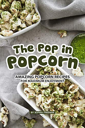 The Pop in Popcorn: Amazing Popcorn Recipes for Maximum Enjoyment