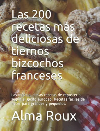 Las 200 recetas más deliciosas de tiernos bizcochos franceses: Las más deliciosas recetas de repostería según el gusto europeo. Recetas fáciles de hacer para grandes y pequeños.