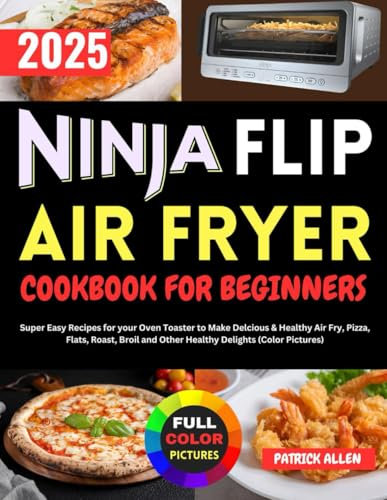Ninja Flip Air Fryer Cookbook for Beginners: Super Easy Recipes for your Oven Toaster to Make Delcious & Healthy Air Fry, Pizza, Flats, Roast, Broil and Other Healthy Delights (Color Pictures)
