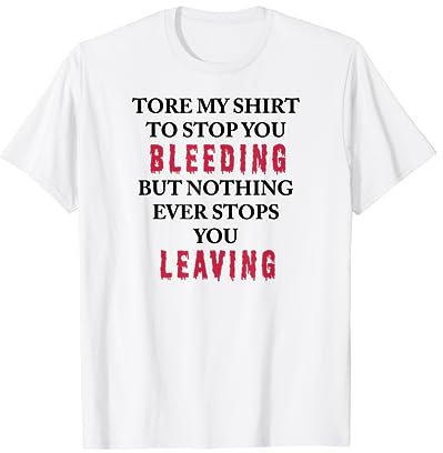 Me rompí la camisa para que dejaras de sangrar, pero nada se detiene Camiseta