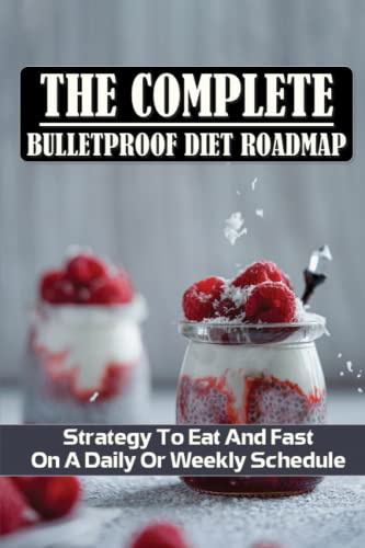 The Complete Bulletproof Diet Roadmap: Strategy To Eat And Fast On A Daily Or Weekly Schedule