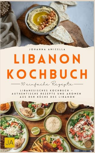 Libanon Kochbuch: Libanesisches Kochbuch – Authentische Rezepte und Aromen aus Der Küche des Libanon