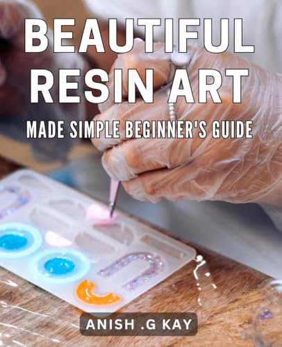 Beautiful Resin Art Made Simple: Beginner's Guide: Unlock your Creativity with Stunning Resin Artistry - Step-by-Step Techniques