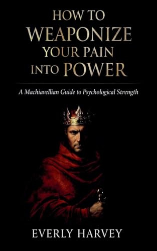 How to Weaponize Your Pain Into Power: A Machiavellian Guide to Psychological Strength