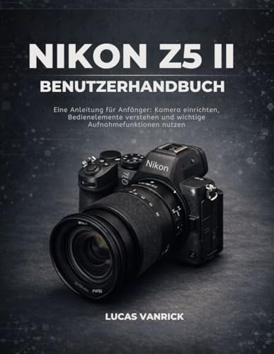 NIKON Z5 II BENUTZERHANDBUCH: Eine Anleitung für Anfänger: Kamera einrichten, Bedienelemente verstehen und wichtige Aufnahmefunktionen nutzen