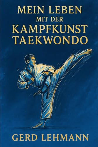 Mein Leben mit der Kampfkunst Taekwondo: Eine Reise durch Disziplin, Leidenschaft und Lehre