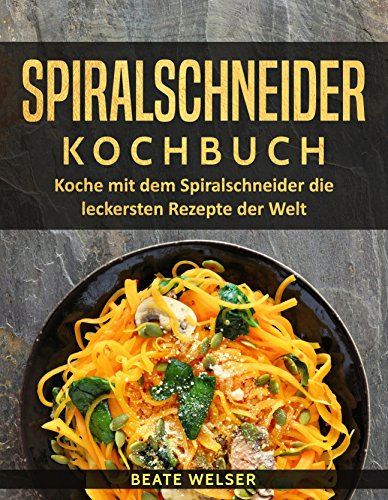 Spiralschneider Kochbuch: Koche mit dem Spiralschneider die leckersten Rezepte der Welt (Kochen & abnehmen mit dem Spiralschneider 1)