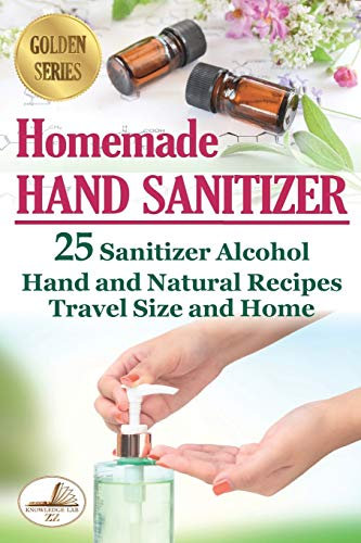 Homemade Hand Sanitizer: 25 Sanitizer Alcohol Hand and Natural Recipes. Travel Size and Home (DIY)