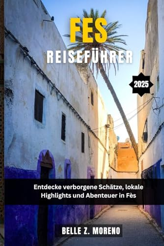 FES REISEFÜHRER 2025: Entdecken Sie versteckte Schätze, lokale Highlights und Abenteuer in Fes
