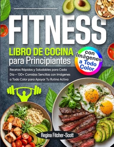 Libro de Cocina Fitness para Principiantes: Recetas Rápidas y Saludables para Cada Día – 130+ Comidas Sencillas con Imágenes a Todo Color para Apoyar Tu Rutina Activa