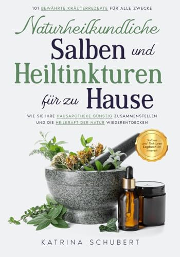 Naturheilkundliche Salben und Heiltinkturen für zu Hause: 101 bewährte Kräuterrezepte für alle Zwecke | Wie Sie Ihre Hausapotheke günstig zusammenstellen und die Heilkraft der Natur wiederentdecken