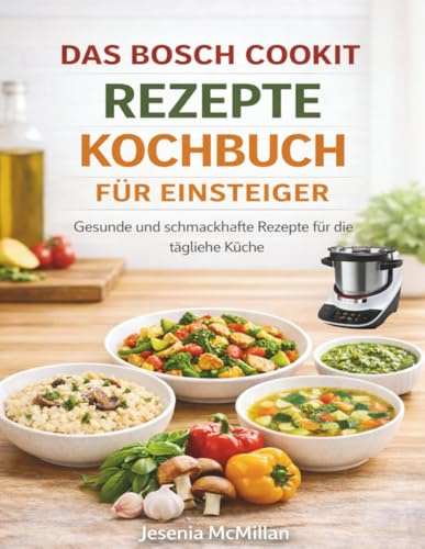 DAS BOSCH COOKIT REZEPTE KOCHBUCH FÜR EINSTEIGER: Gesunde und schmackhafte Rezepte für die tägliche Küche