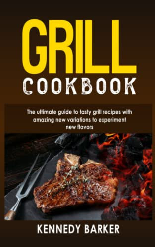 GRILL COOKBOOK: The ultimate guide to tasty grill recipes with amazing new variations to experiment new flavors