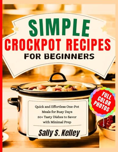 SIMPLE CROCKPOT RECIPES FOR BEGINNERS: Quick and Effortless One-Pot Meals for Busy Days – 50+ Tasty Dishes to Savor with Minimal Prep | Full Color Photos