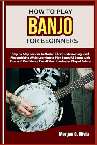 HOW TO PLAY BANJO FOR BEGINNERS: Step by Step Lessons to Master Chords, Strumming, and Fingerpicking While Learning to Play Beautiful Songs with Ease ... Even If You Have Never Played Before