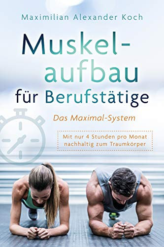 Muskelaufbau für Berufstätige - Das Maximal-System: Mit nur vier Stunden pro Monat nachhaltig zum Traumkörper