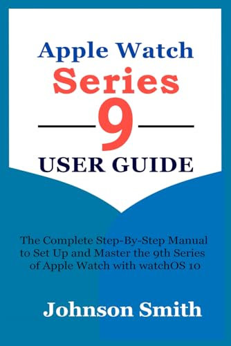 APPLE WATCH SERIES 9 USER GUIDE: The Complete Step-By-Step Manual to Set Up and Master the 9th Series of Apple Watch with watchOS 10