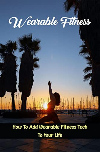 Wearable Fitness: How To Add Wearable Fitness Tech To Your Life (English Edition)