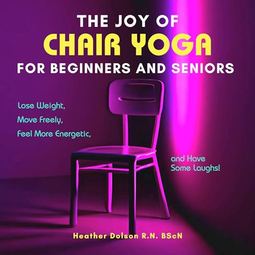 The Joy of Chair Yoga for Beginners and Seniors: Lose Weight, Move Freely, Feel More Energetic, and Have Some Laughs!
