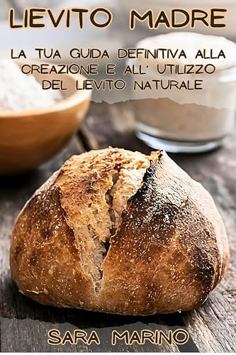 Lievito Madre: la tua guida definitiva alla creazione e all'utilizzo del lievito naturale, con deliziose ricette incluse! (L'originale® - L'Arte del Pane e del Lievito Madre) (Italian Edition)