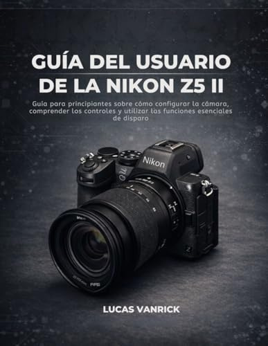 GUÍA DEL USUARIO DE LA NIKON Z5 II: Guía para principiantes sobre cómo configurar la cámara, comprender los controles y utilizar las funciones esenciales de disparo