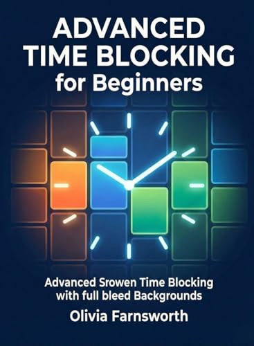 Advanced Time Blocking for Beginners: Master the Art of Scheduling Your Time in Dedicated Blocks to Maximize Focus and Output (For Beginners (For Beginners))