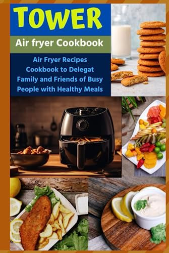 Tower Air Fryer Cookbook: Air Fryer Recipes Cookbook to Delegat Family and Friends of Busy People with Healthy Meals