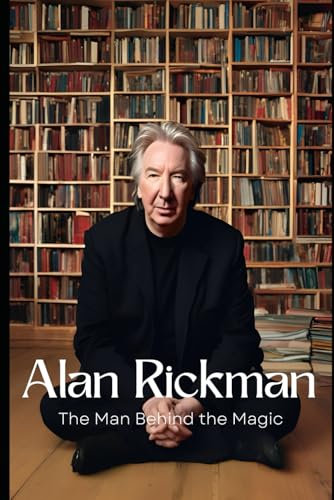 Alan Rickman: The Man Behind the Magic: Exploring the Life, Career, and Legacy of a Beloved Actor Who Captivated Generations