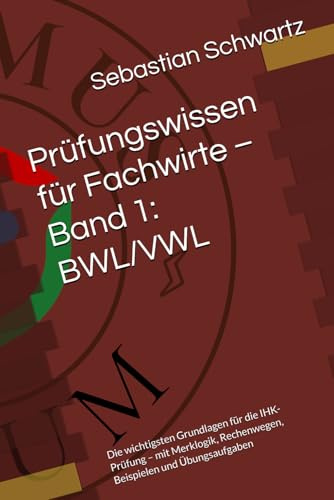 Prüfungswissen für Fachwirte – Band 1: BWL/VWL: Die wichtigsten Grundlagen für die IHK-Prüfung – mit Merklogik, Rechenwegen, Beispielen und Übungsaufgaben (Fachwirt Lernreihe, Band 1)