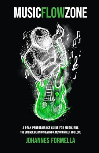 Music Flow Zone: A Peak Performance Guide for Musicians: The Science Behind Creating A Music Career You Love
