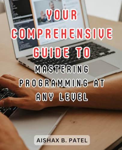 Your Comprehensive Guide to Mastering Programming at Any Level: From Novice to Expert - Unlock the World of Coding and Unleash Your Creative Potential