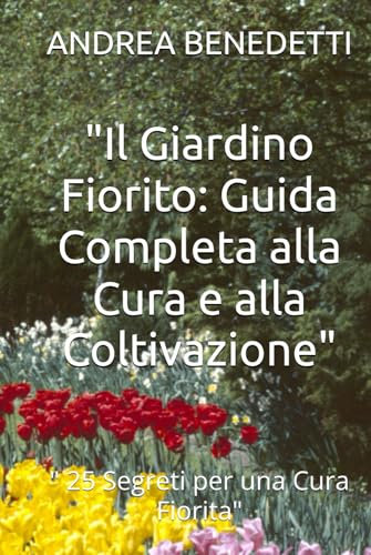 Il Giardino Fiorito: Guida Completa alla Cura e alla Coltivazione:  25 Segreti per una Cura Fiorita