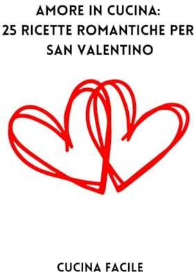 Amore in Cucina: 25 Ricette Romantiche per San Valentino (Il gusto delle feste - Cucina Facile)
