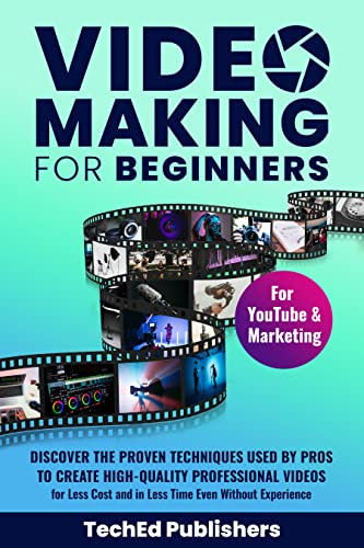 Video Making for Beginners: Discover the Proven Techniques Used by Pros to Create High-Quality Professional Videos for Less Cost and in Less Time Even Without Experience