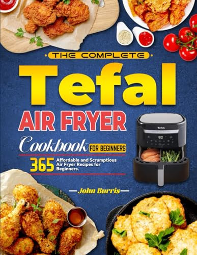 The Complete Tefal Air Fryer Cookbook for Beginners: 365 Affordable and Scrumptious Air Fryer Recipes for Beginners.
