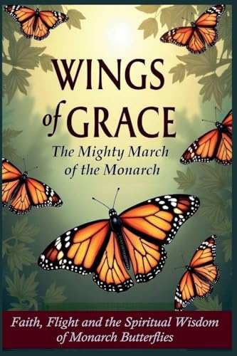 Wings of Grace: The Mighty March of the Monarch - Faith, Flight, and the Spiritual Wisdom of Monarch Butterflies (Echoes of Creation, Band 1)