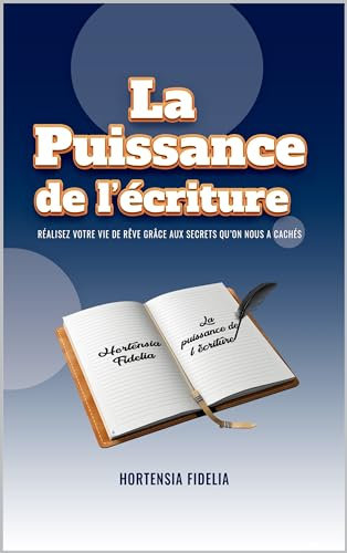 LA PUISSANCE DE L’ÉCRITURE: Réalisez votre vie de rêve grâce aux secrets qu’on nous a cachés (French Edition)