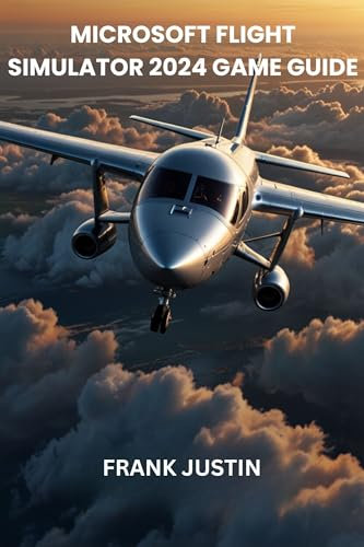MICROSOFT FLIGHT SIMULATOR 2024 GAME GUIDE: Mastering Aircraft, Missions, and Advanced Skills for Every Aviator
