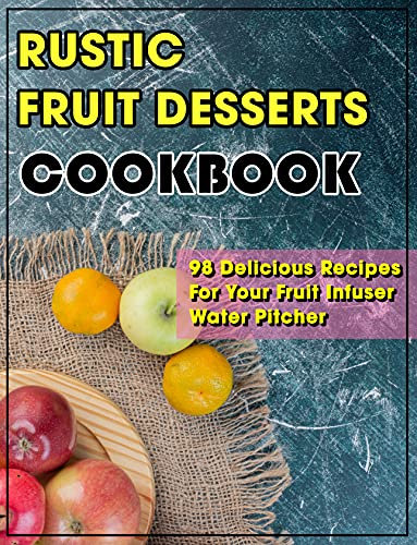 Rustic Fruit Desserts Cookbook: 98 Delicious Recipes For Your Fruit Infuser Water Pitcher (English Edition)