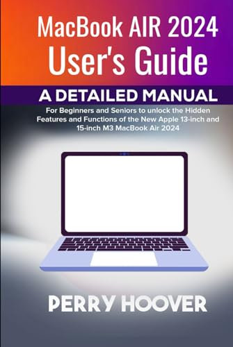 MacBook Air 2024 User's Guide: A Detailed Manual for Beginners and Seniors to unlock the Hidden Features and Functions of the New Apple 13-inch and 15-inch M3 MacBook Air 2024