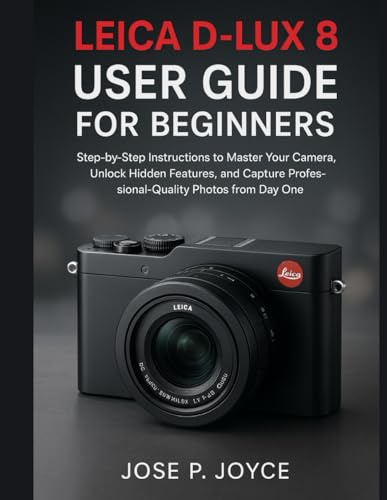 Leica D-Lux 8 User Guide for Beginners: Step-by-Step Instructions to Master Your Camera, Unlock Hidden Features, and Capture Professional-Quality Photos from Day One
