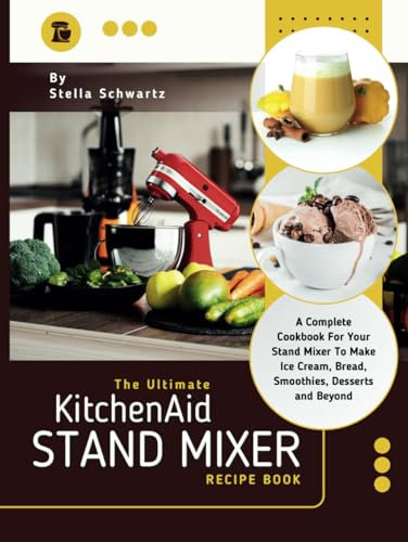 The Ultimate kitchenaid Stand Mixer Recipe Book: A Complete Cookbook For Your Stand Mixer To Make Ice Cream, Bread, Smoothies, Desserts and Beyond