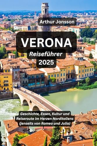 VERONA Reiseführer 2025: Geschichte, Essen, Kultur und Reiseroute im Herzen Norditaliens (jenseits von Romeo und Julia)